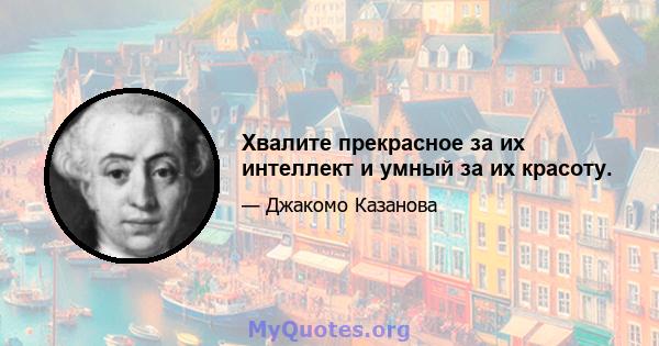 Хвалите прекрасное за их интеллект и умный за их красоту.