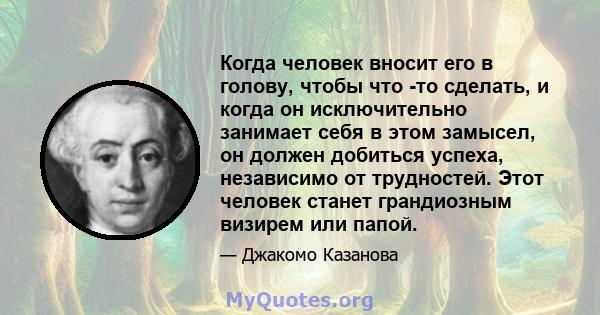 Когда человек вносит его в голову, чтобы что -то сделать, и когда он исключительно занимает себя в этом замысел, он должен добиться успеха, независимо от трудностей. Этот человек станет грандиозным визирем или папой.