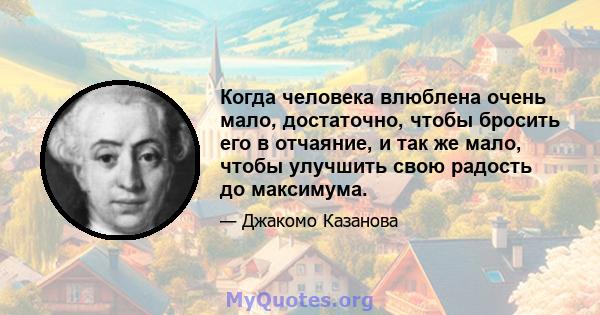 Когда человека влюблена очень мало, достаточно, чтобы бросить его в отчаяние, и так же мало, чтобы улучшить свою радость до максимума.