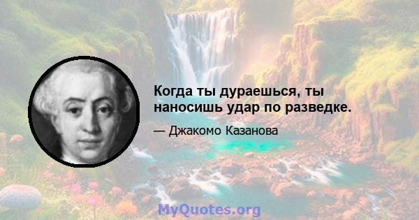 Когда ты дураешься, ты наносишь удар по разведке.