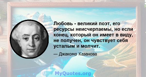 Любовь - великий поэт, его ресурсы неисчерпаемы, но если конец, который он имеет в виду, не получен, он чувствует себя усталым и молчит.