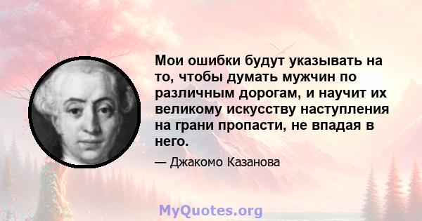 Мои ошибки будут указывать на то, чтобы думать мужчин по различным дорогам, и научит их великому искусству наступления на грани пропасти, не впадая в него.