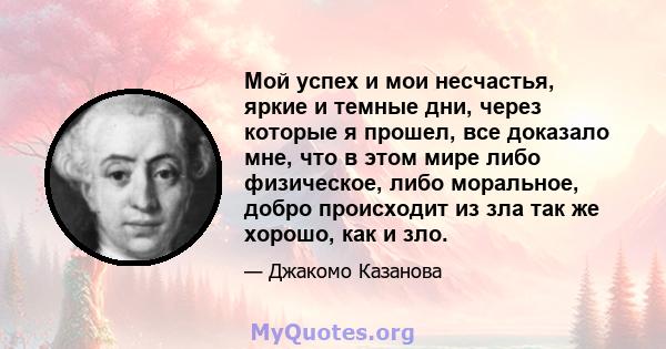 Мой успех и мои несчастья, яркие и темные дни, через которые я прошел, все доказало мне, что в этом мире либо физическое, либо моральное, добро происходит из зла так же хорошо, как и зло.