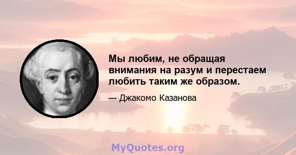 Мы любим, не обращая внимания на разум и перестаем любить таким же образом.