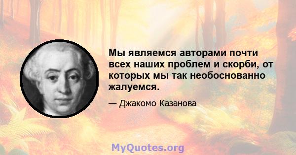 Мы являемся авторами почти всех наших проблем и скорби, от которых мы так необоснованно жалуемся.