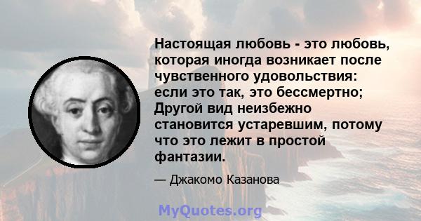 Настоящая любовь - это любовь, которая иногда возникает после чувственного удовольствия: если это так, это бессмертно; Другой вид неизбежно становится устаревшим, потому что это лежит в простой фантазии.