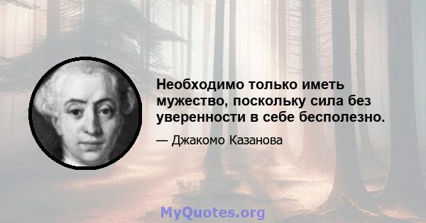 Необходимо только иметь мужество, поскольку сила без уверенности в себе бесполезно.