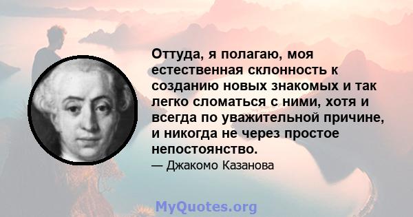 Оттуда, я полагаю, моя естественная склонность к созданию новых знакомых и так легко сломаться с ними, хотя и всегда по уважительной причине, и никогда не через простое непостоянство.