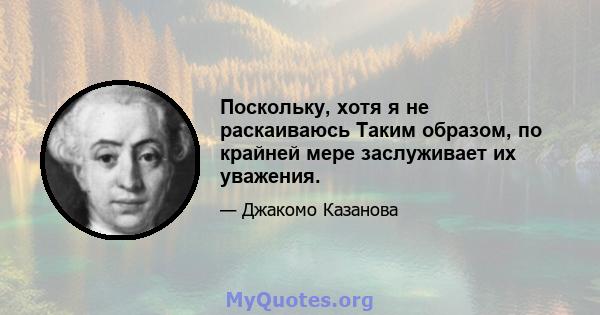 Поскольку, хотя я не раскаиваюсь Таким образом, по крайней мере заслуживает их уважения.