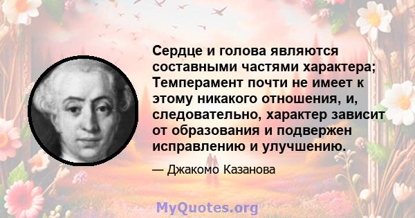 Сердце и голова являются составными частями характера; Темперамент почти не имеет к этому никакого отношения, и, следовательно, характер зависит от образования и подвержен исправлению и улучшению.