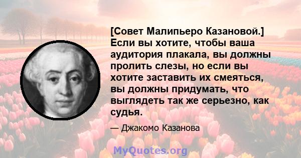 [Совет Малипьеро Казановой.] Если вы хотите, чтобы ваша аудитория плакала, вы должны пролить слезы, но если вы хотите заставить их смеяться, вы должны придумать, что выглядеть так же серьезно, как судья.