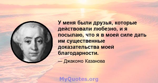 У меня были друзья, которые действовали любезно, и я посылаю, что я в моей силе дать им существенные доказательства моей благодарности.