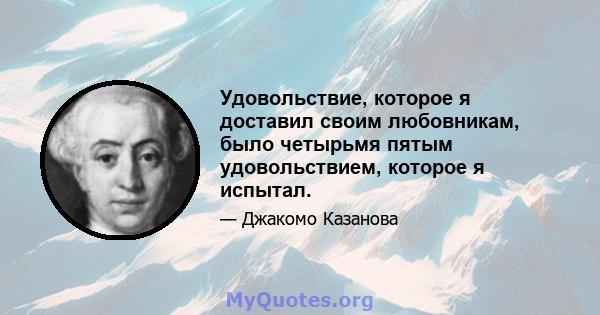 Удовольствие, которое я доставил своим любовникам, было четырьмя пятым удовольствием, которое я испытал.