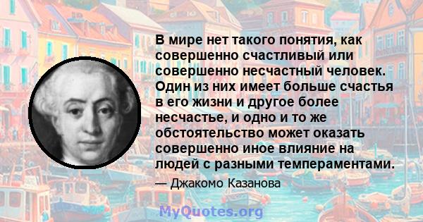 В мире нет такого понятия, как совершенно счастливый или совершенно несчастный человек. Один из них имеет больше счастья в его жизни и другое более несчастье, и одно и то же обстоятельство может оказать совершенно иное