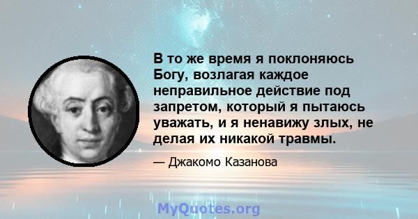 В то же время я поклоняюсь Богу, возлагая каждое неправильное действие под запретом, который я пытаюсь уважать, и я ненавижу злых, не делая их никакой травмы.