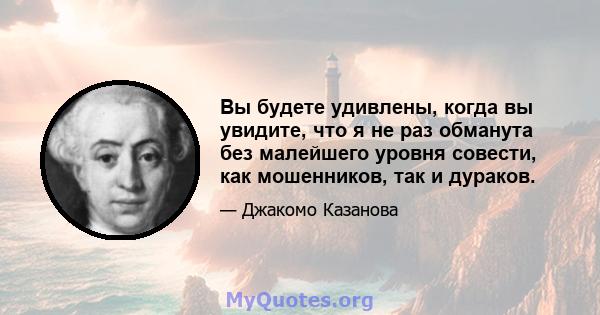 Вы будете удивлены, когда вы увидите, что я не раз обманута без малейшего уровня совести, как мошенников, так и дураков.