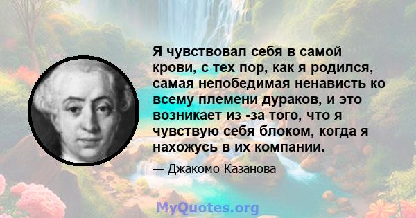 Я чувствовал себя в самой крови, с тех пор, как я родился, самая непобедимая ненависть ко всему племени дураков, и это возникает из -за того, что я чувствую себя блоком, когда я нахожусь в их компании.