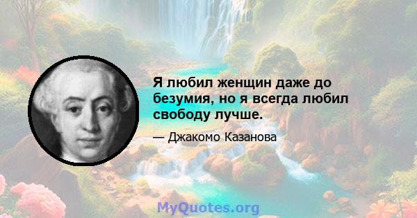 Я любил женщин даже до безумия, но я всегда любил свободу лучше.