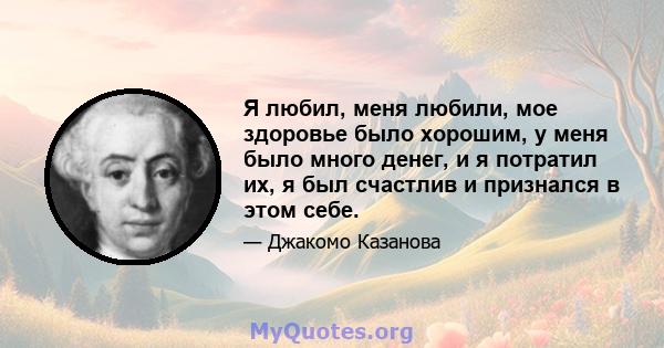 Я любил, меня любили, мое здоровье было хорошим, у меня было много денег, и я потратил их, я был счастлив и признался в этом себе.