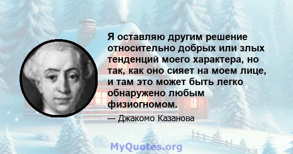 Я оставляю другим решение относительно добрых или злых тенденций моего характера, но так, как оно сияет на моем лице, и там это может быть легко обнаружено любым физиогномом.