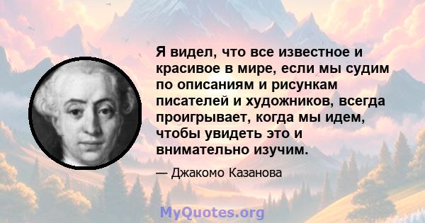 Я видел, что все известное и красивое в мире, если мы судим по описаниям и рисункам писателей и художников, всегда проигрывает, когда мы идем, чтобы увидеть это и внимательно изучим.