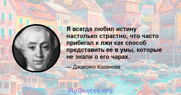 Я всегда любил истину настолько страстно, что часто прибегал к лжи как способ представить ее в умы, которые не знали о его чарах.