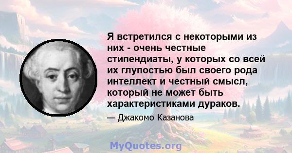 Я встретился с некоторыми из них - очень честные стипендиаты, у которых со всей их глупостью был своего рода интеллект и честный смысл, который не может быть характеристиками дураков.