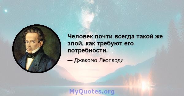 Человек почти всегда такой же злой, как требуют его потребности.