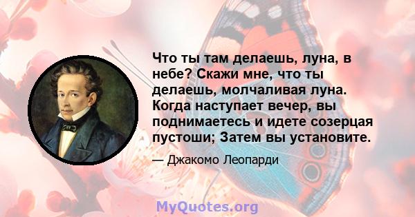 Что ты там делаешь, луна, в небе? Скажи мне, что ты делаешь, молчаливая луна. Когда наступает вечер, вы поднимаетесь и идете созерцая пустоши; Затем вы установите.