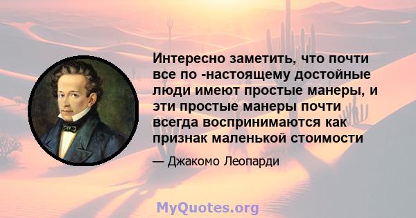 Интересно заметить, что почти все по -настоящему достойные люди имеют простые манеры, и эти простые манеры почти всегда воспринимаются как признак маленькой стоимости