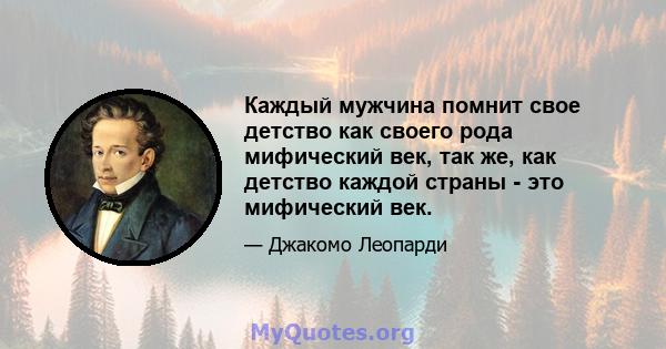 Каждый мужчина помнит свое детство как своего рода мифический век, так же, как детство каждой страны - это мифический век.