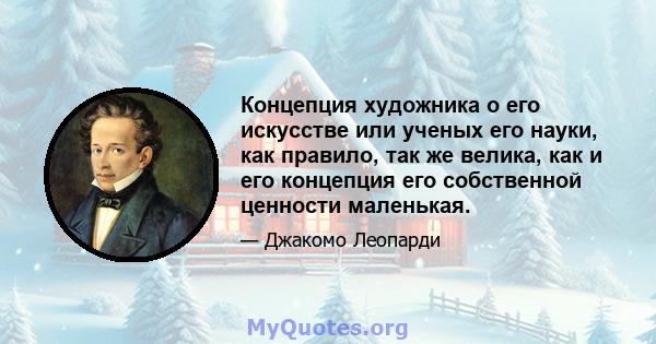 Концепция художника о его искусстве или ученых его науки, как правило, так же велика, как и его концепция его собственной ценности маленькая.