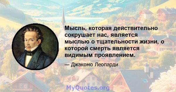 Мысль, которая действительно сокрушает нас, является мыслью о тщательности жизни, о которой смерть является видимым проявлением.