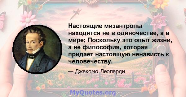 Настоящие мизантропы находятся не в одиночестве, а в мире; Поскольку это опыт жизни, а не философия, которая придает настоящую ненависть к человечеству.