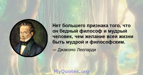 Нет большего признака того, что он бедный философ и мудрый человек, чем желание всей жизни быть мудрой и философским.