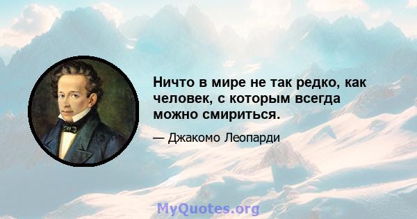 Ничто в мире не так редко, как человек, с которым всегда можно смириться.