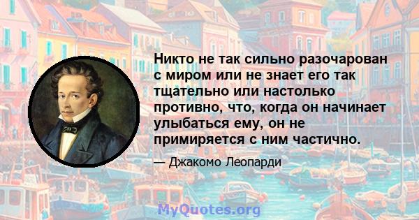 Никто не так сильно разочарован с миром или не знает его так тщательно или настолько противно, что, когда он начинает улыбаться ему, он не примиряется с ним частично.