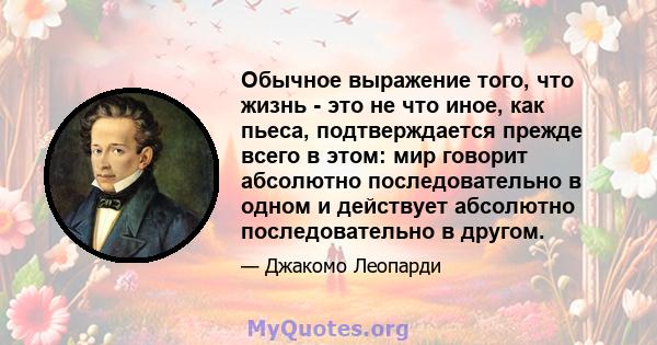 Обычное выражение того, что жизнь - это не что иное, как пьеса, подтверждается прежде всего в этом: мир говорит абсолютно последовательно в одном и действует абсолютно последовательно в другом.