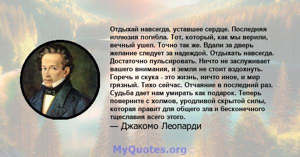 Отдыхай навсегда, уставшее сердце. Последняя иллюзия погибла. Тот, который, как мы верили, вечный ушел. Точно так же. Вдали за дверь желание следует за надеждой. Отдыхать навсегда. Достаточно пульсировать. Ничто не