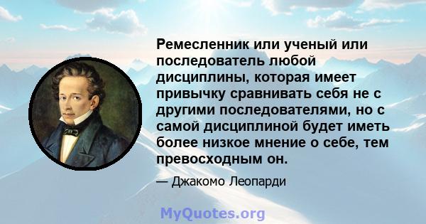 Ремесленник или ученый или последователь любой дисциплины, которая имеет привычку сравнивать себя не с другими последователями, но с самой дисциплиной будет иметь более низкое мнение о себе, тем превосходным он.