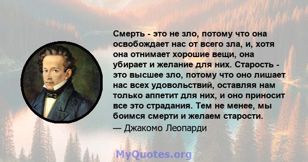 Смерть - это не зло, потому что она освобождает нас от всего зла, и, хотя она отнимает хорошие вещи, она убирает и желание для них. Старость - это высшее зло, потому что оно лишает нас всех удовольствий, оставляя нам