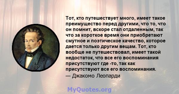 Тот, кто путешествует много, имеет такое преимущество перед другими, что то, что он помнит, вскоре стал отдаленным, так что за короткое время они приобретают смутное и поэтическое качество, которое дается только другим