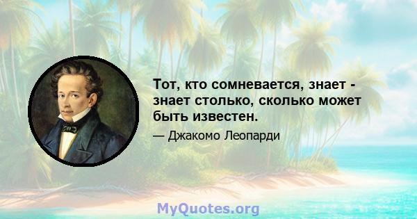 Тот, кто сомневается, знает - знает столько, сколько может быть известен.