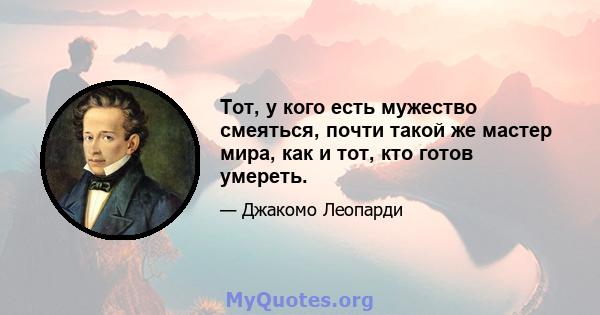 Тот, у кого есть мужество смеяться, почти такой же мастер мира, как и тот, кто готов умереть.