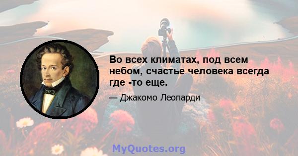 Во всех климатах, под всем небом, счастье человека всегда где -то еще.