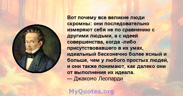 Вот почему все великие люди скромны: они последовательно измеряют себя не по сравнению с другими людьми, а с идеей совершенства, когда -либо присутствовавшего в их умах, идеальный бесконечно более ясный и больше, чем у