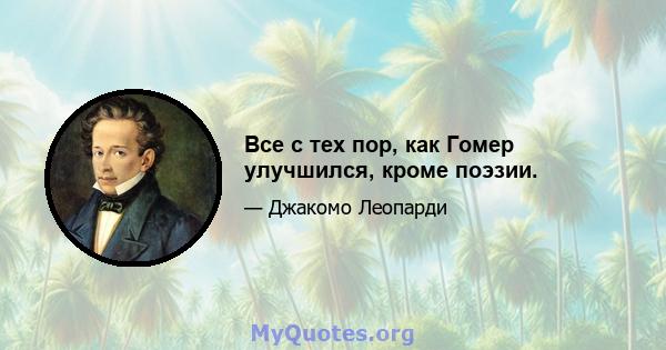 Все с тех пор, как Гомер улучшился, кроме поэзии.