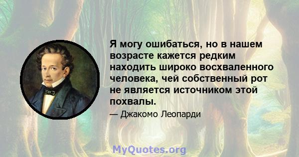 Я могу ошибаться, но в нашем возрасте кажется редким находить широко восхваленного человека, чей собственный рот не является источником этой похвалы.