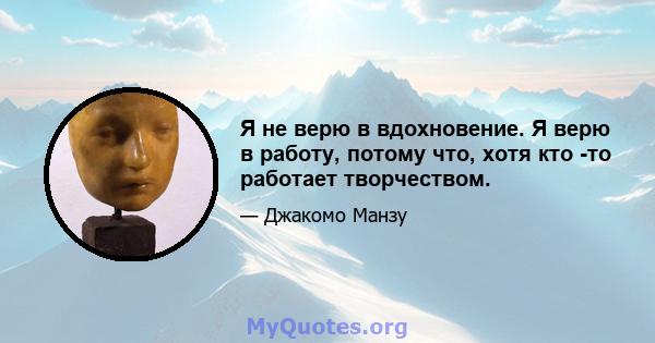 Я не верю в вдохновение. Я верю в работу, потому что, хотя кто -то работает творчеством.