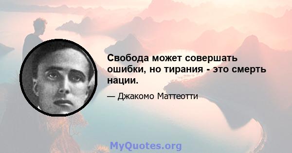 Свобода может совершать ошибки, но тирания - это смерть нации.